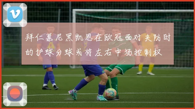 拜仁慕尼黑凯恩在欧冠面对夹防时的护球分球或将左右中场控制权