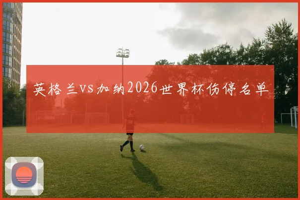 英格兰vs加纳2026世界杯伤停名单