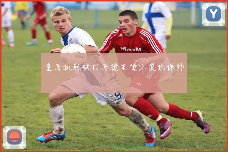 皇马挑射破门马德里德比复仇保帅
