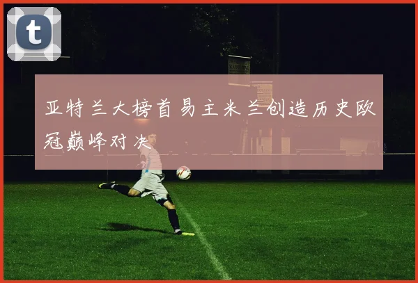 亚特兰大榜首易主米兰创造历史欧冠巅峰对决