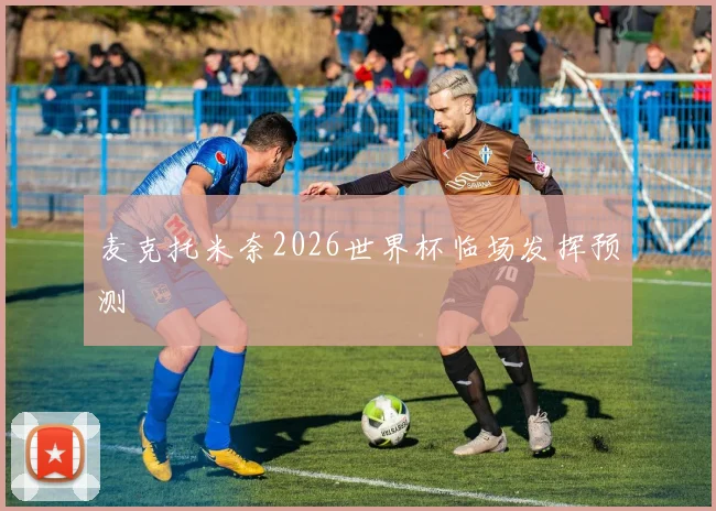 麦克托米奈2026世界杯临场发挥预测
