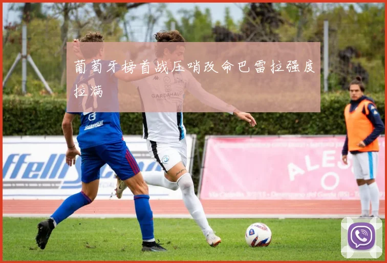葡萄牙榜首战压哨改命巴雷拉强度拉满