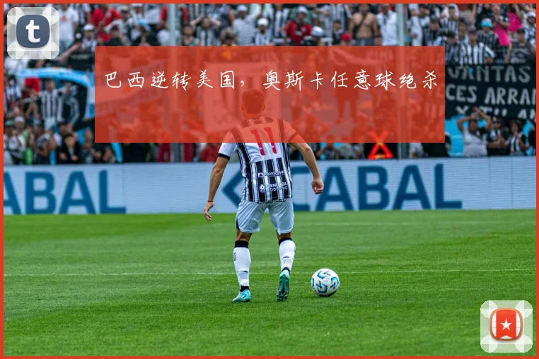 巴西逆转美国，奥斯卡任意球绝杀