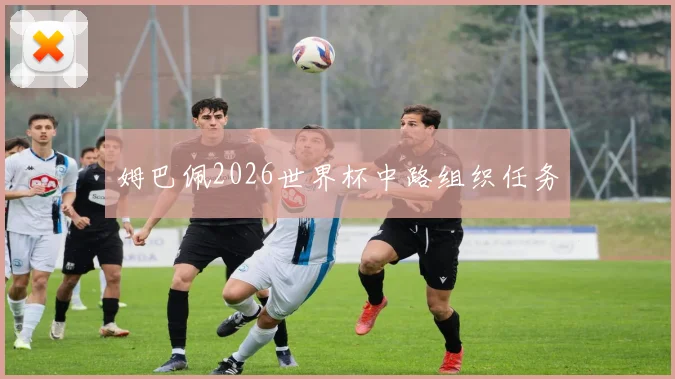 姆巴佩2026世界杯中路组织任务