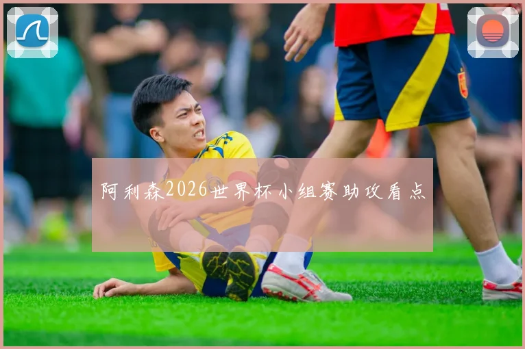 阿利森2026世界杯小组赛助攻看点