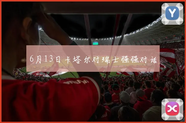6月13日卡塔尔对瑞士强强对话