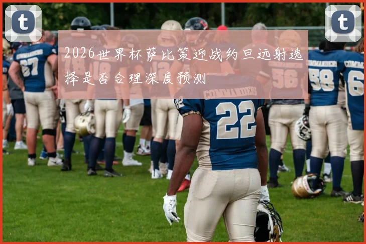 2026世界杯萨比策迎战约旦远射选择是否合理深度预测