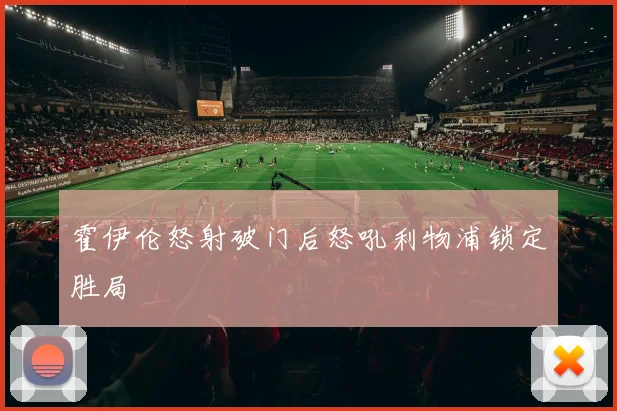 霍伊伦怒射破门后怒吼利物浦锁定胜局