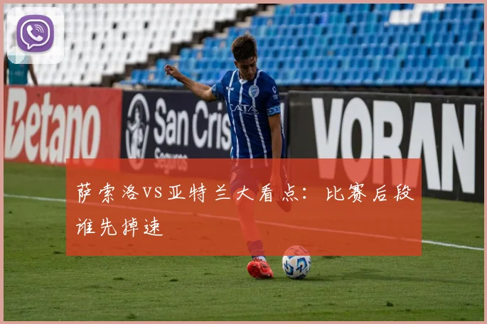 萨索洛vs亚特兰大看点：比赛后段谁先掉速