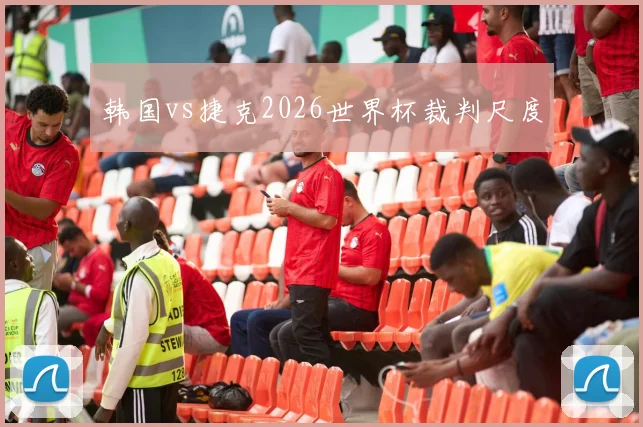 韩国vs捷克2026世界杯裁判尺度