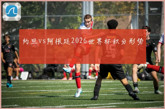 约旦vs阿根廷2026世界杯积分形势