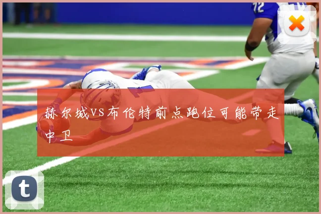 赫尔城vs布伦特前点跑位可能带走中卫