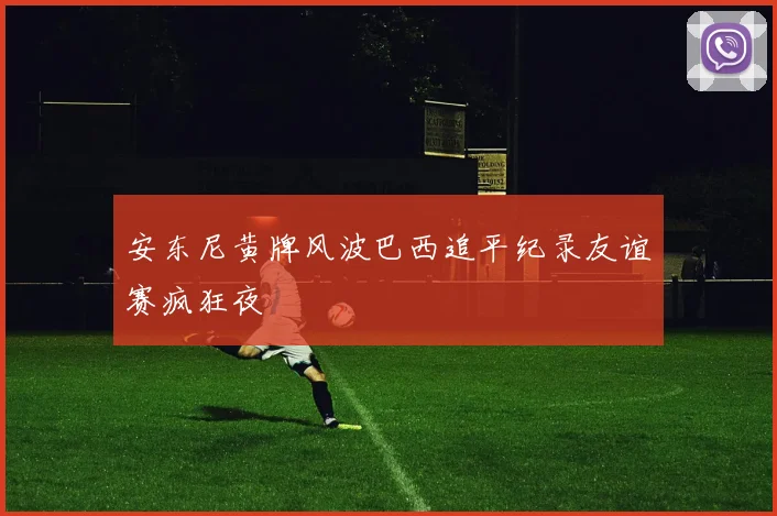 安东尼黄牌风波巴西追平纪录友谊赛疯狂夜