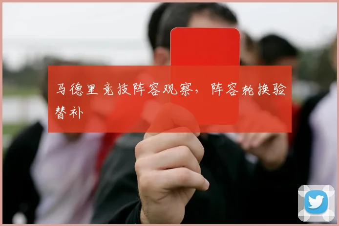马德里竞技阵容观察,阵容轮换验替补
