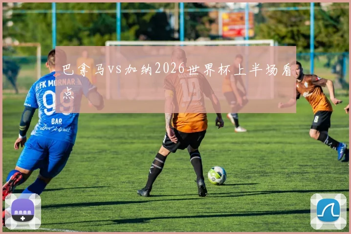 巴拿马vs加纳2026世界杯上半场看点