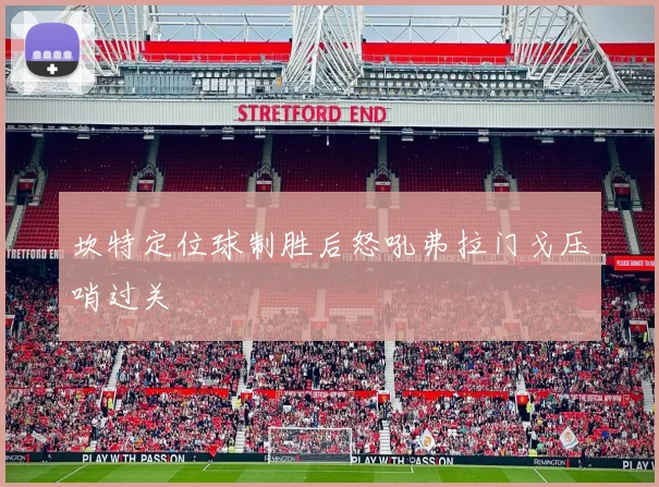 坎特定位球制胜后怒吼弗拉门戈压哨过关