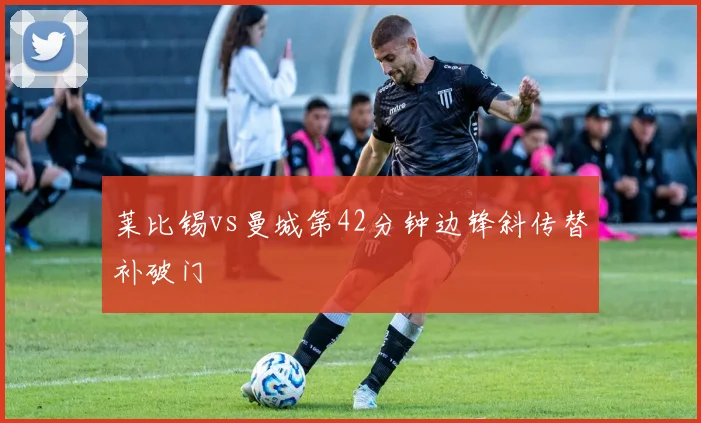 莱比锡vs曼城第42分钟边锋斜传替补破门