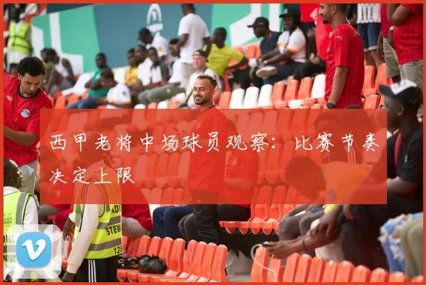 西甲老将中场球员观察：比赛节奏决定上限