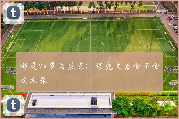 都灵vs罗马焦点:领先之后会不会收太深