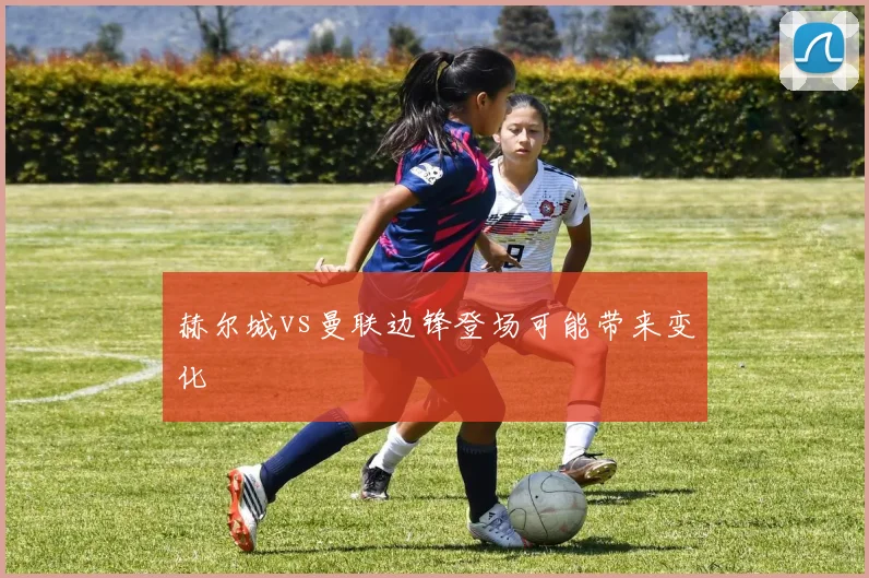 赫尔城vs曼联边锋登场可能带来变化