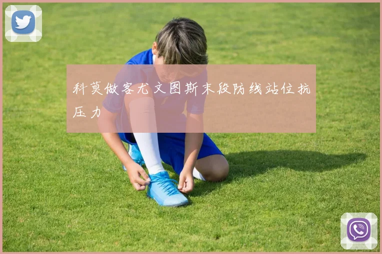 科莫做客尤文图斯末段防线站位抗压力