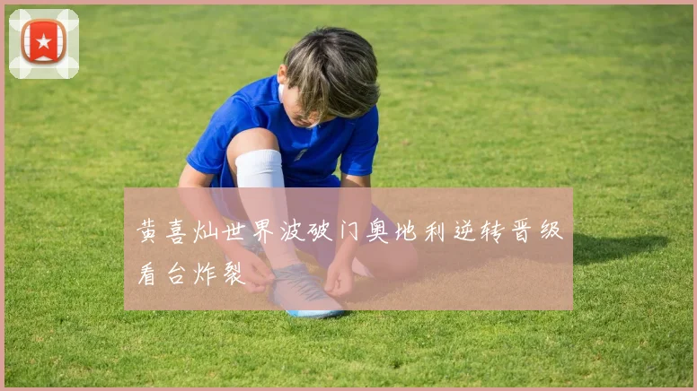 黄喜灿世界波破门奥地利逆转晋级看台炸裂
