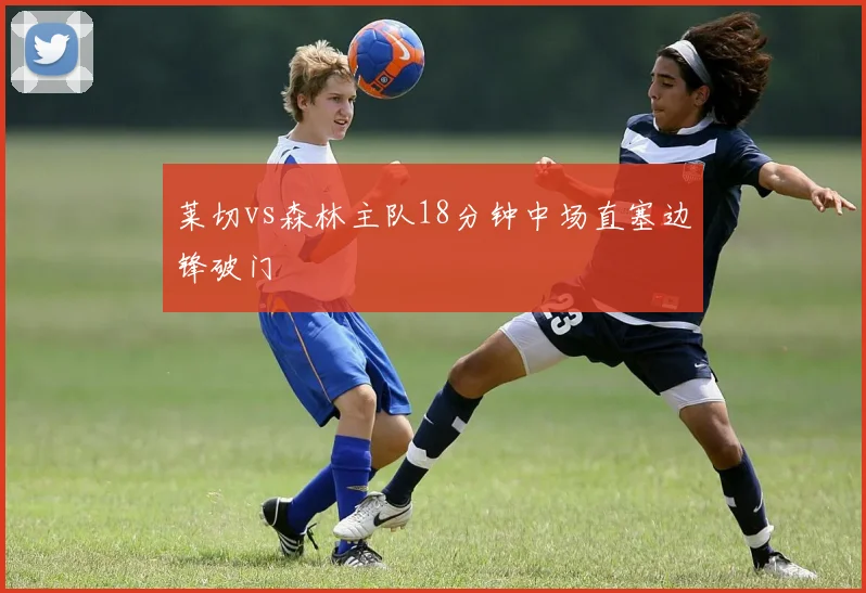 莱切vs森林主队18分钟中场直塞边锋破门