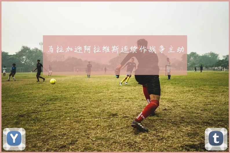 马拉加迎阿拉维斯连续作战争主动