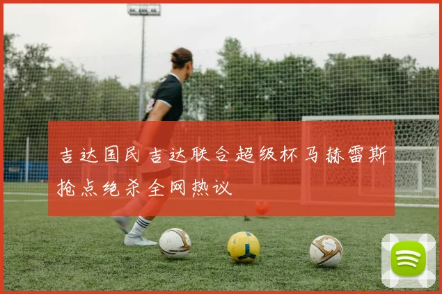 吉达国民吉达联合超级杯马赫雷斯抢点绝杀全网热议