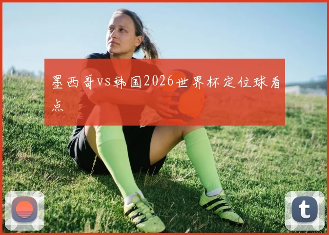 墨西哥vs韩国2026世界杯定位球看点