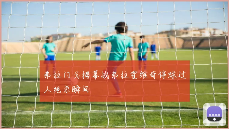 弗拉门戈揭幕战弗拉霍维奇停球过人绝杀瞬间
