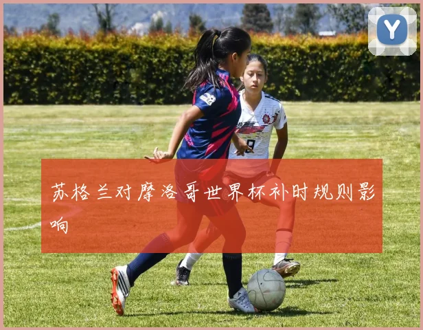 苏格兰对摩洛哥世界杯补时规则影响