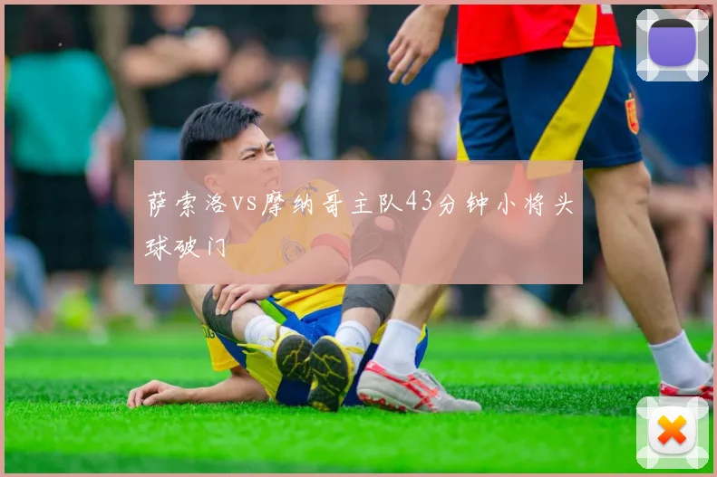 萨索洛vs摩纳哥主队43分钟小将头球破门
