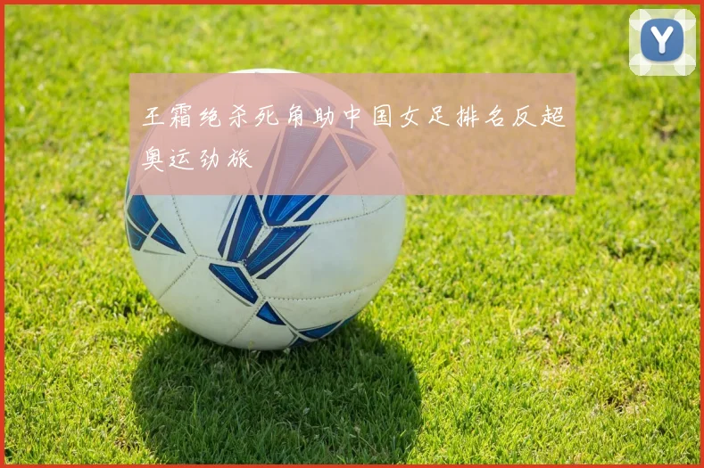 王霜绝杀死角助中国女足排名反超奥运劲旅