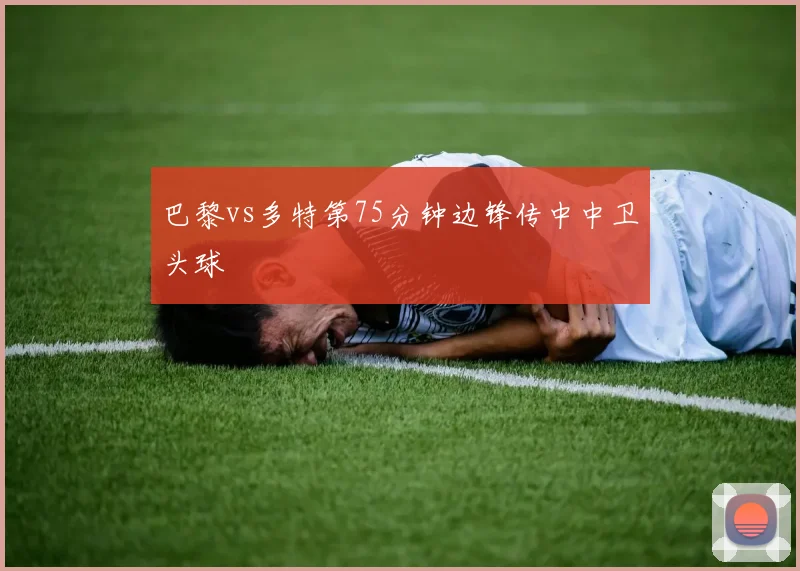 巴黎vs多特第75分钟边锋传中中卫头球